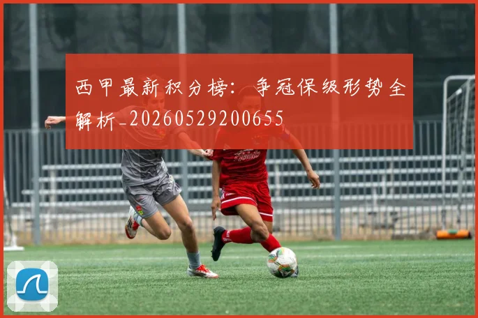 西甲最新积分榜：争冠保级形势全解析_20260529200655