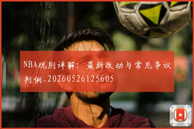 NBA规则详解:最新改动与常见争议判例_20260526125605