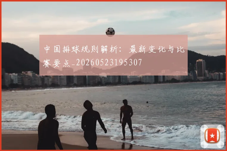 中国排球规则解析：最新变化与比赛要点_20260523195307