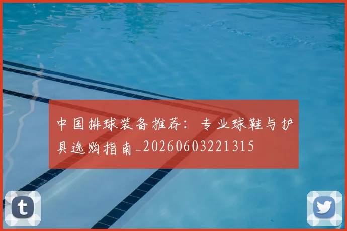 中国排球装备推荐:专业球鞋与护具选购指南_20260603221315