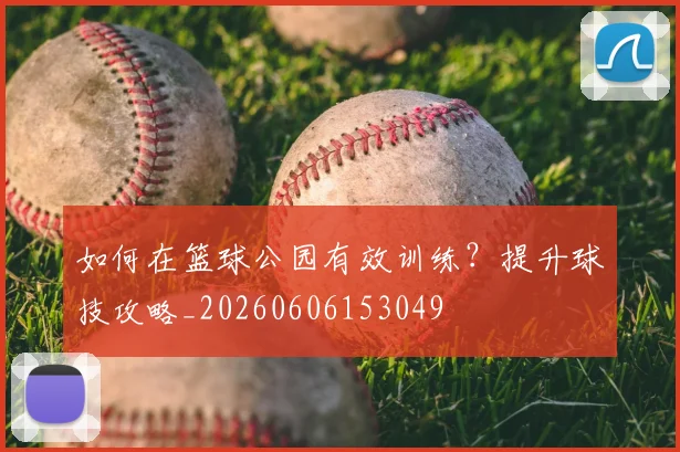 如何在篮球公园有效训练?提升球技攻略_20260606153049
