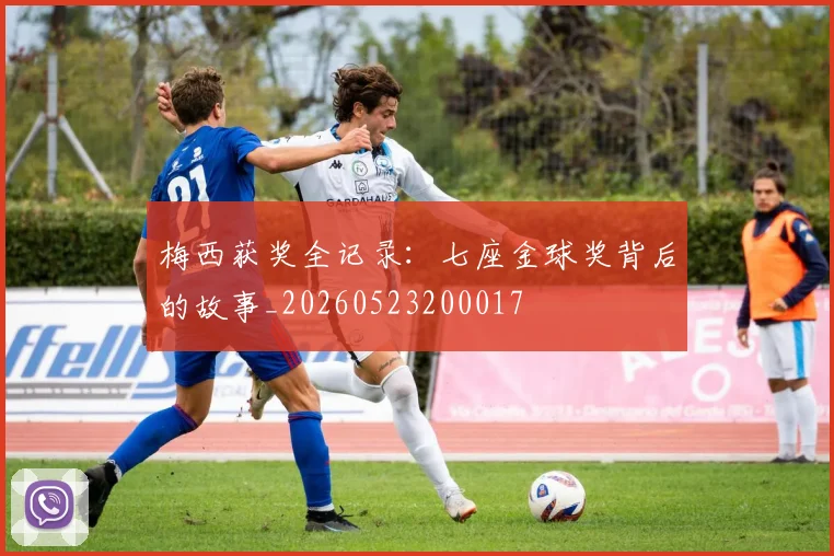 梅西获奖全记录：七座金球奖背后的故事_20260523200017
