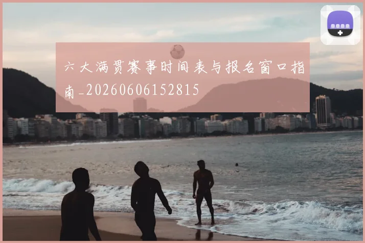 六大满贯赛事时间表与报名窗口指南_20260606152815
