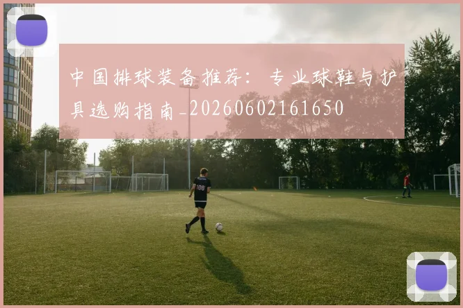 中国排球装备推荐：专业球鞋与护具选购指南_20260602161650