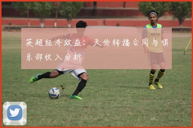 英超经济效益:天价转播合同与俱乐部收入分析