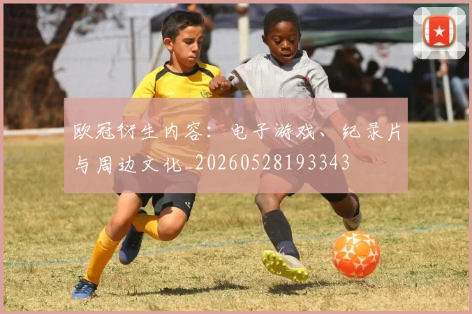 欧冠衍生内容:电子游戏、纪录片与周边文化_20260528193343
