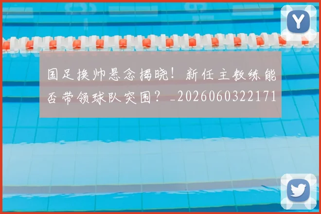 国足换帅悬念揭晓！新任主教练能否带领球队突围？_20260603221718