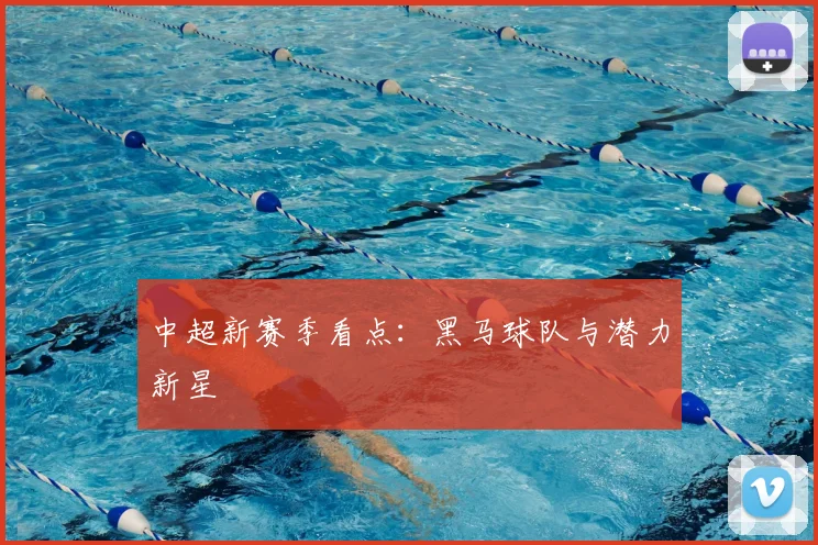 中超新赛季看点:黑马球队与潜力新星