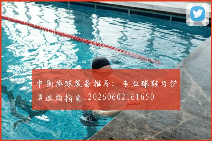 中国排球装备推荐:专业球鞋与护具选购指南_20260602161650