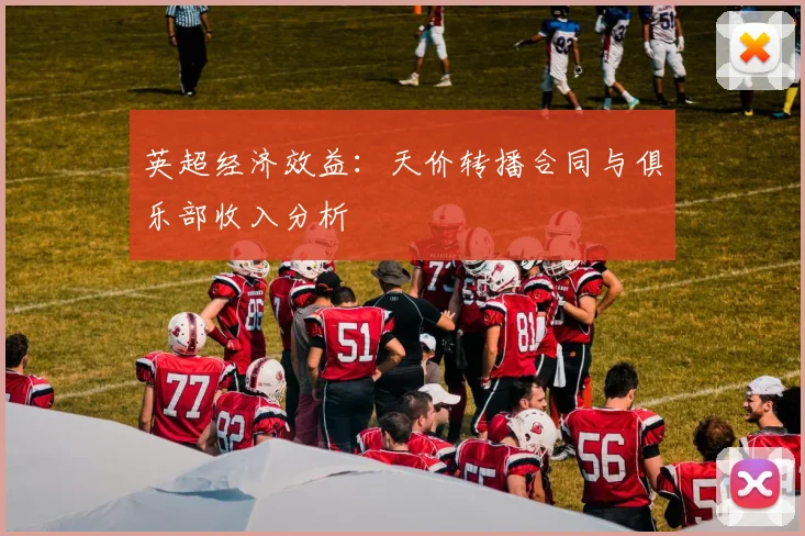 英超经济效益:天价转播合同与俱乐部收入分析