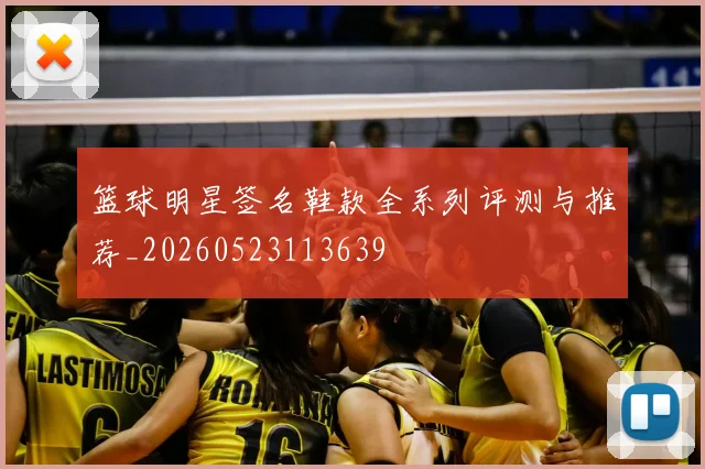 篮球明星签名鞋款全系列评测与推荐_20260523113639