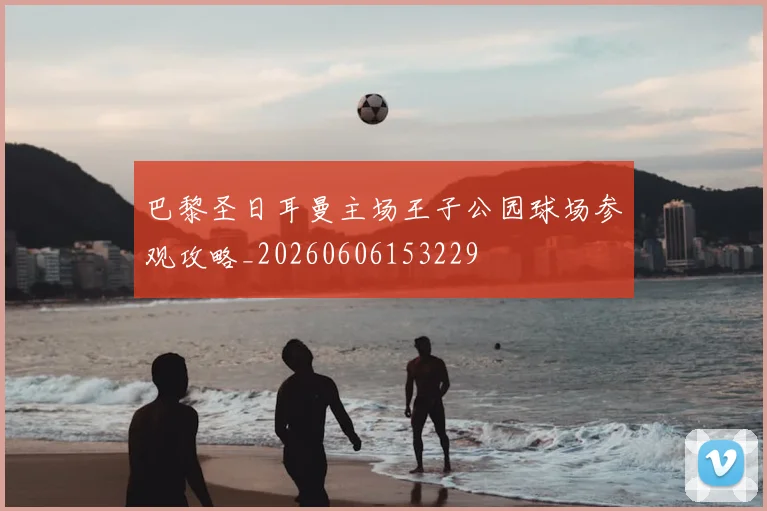 巴黎圣日耳曼主场王子公园球场参观攻略_20260606153229