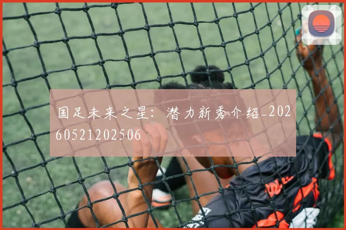 国足未来之星：潜力新秀介绍_20260521202506