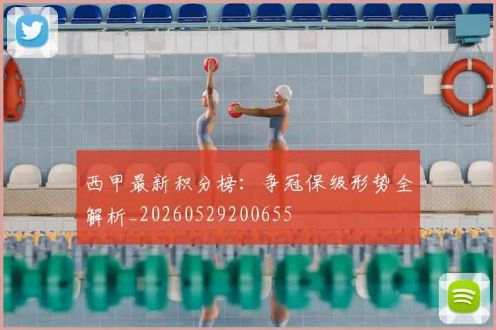 西甲最新积分榜:争冠保级形势全解析_20260529200655