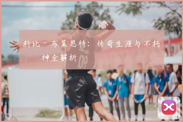 科比·布莱恩特:传奇生涯与不朽精神全解析