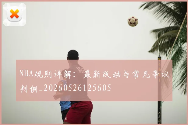 NBA规则详解:最新改动与常见争议判例_20260526125605