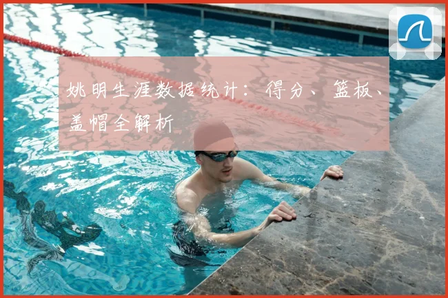 姚明生涯数据统计:得分、篮板、盖帽全解析